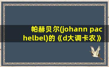 帕赫贝尔(johann pachelbel)的《d大调卡农》